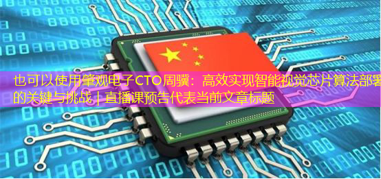 肇观电子CTO周骥:高效实现智能视觉芯片算法部署的关键与挑战|直播课预告 肇观电子CTO周骥:高效实现智能视觉芯片算法部署的关键与挑战|直播课预告