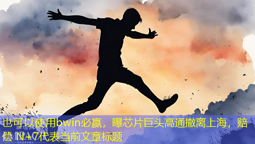 bwin必赢,曝芯片巨头高通撤离上海,赔偿 N+7 bwin必赢,曝芯片巨头高通撤离上海,赔偿 N+7