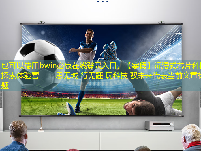 bwin必赢在线登录入口,【寒假】沉浸式芯片科技探索体验营——思无域 行无疆 玩科技 驭未来 bwin必赢在线登录入口,【寒假】沉浸式芯片科技探索体验营——思无域 行无疆 玩科技 驭未来