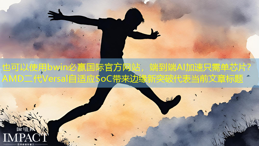 bwin必赢国际官方网站,端到端AI加速只需单芯片?AMD二代Versal自适应SoC带来边缘新突破 bwin必赢国际官方网站,端到端AI加速只需单芯片?AMD二代Versal自适应SoC带来边缘新突破