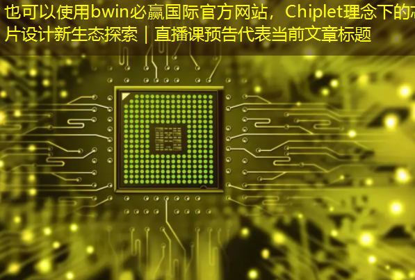 bwin必赢国际官方网站,Chiplet理念下的芯片设计新生态探索|直播课预告 bwin必赢国际官方网站,Chiplet理念下的芯片设计新生态探索|直播课预告