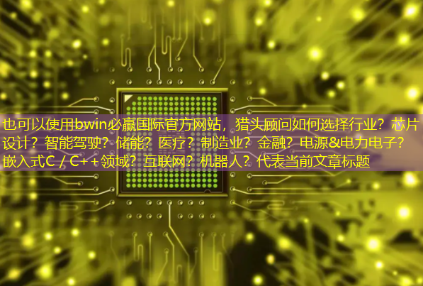 bwin必赢国际官方网站,猎头顾问如何选择行业?芯片设计?智能驾驶?储能?医疗?制造业?金融?电源&电力电子?嵌入式C/C++领域?互联网?机器人? bwin必赢国际官方网站,猎头顾问如何选择行业?芯片设计?智能驾驶?储能?医疗?制造业?金融?电源&电力电子?嵌入式C/C++领域?互联网?机器人?