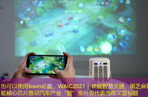 bwin必赢,WAIC2021|使能智慧交通,黑芝麻智能核心芯片推动汽车产业“智”变升级 bwin必赢,WAIC2021|使能智慧交通,黑芝麻智能核心芯片推动汽车产业“智”变升级
