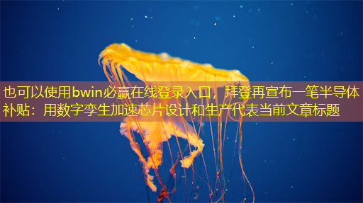 bwin必赢在线登录入口,拜登再宣布一笔半导体补贴:用数字孪生加速芯片设计和生产 bwin必赢在线登录入口,拜登再宣布一笔半导体补贴:用数字孪生加速芯片设计和生产