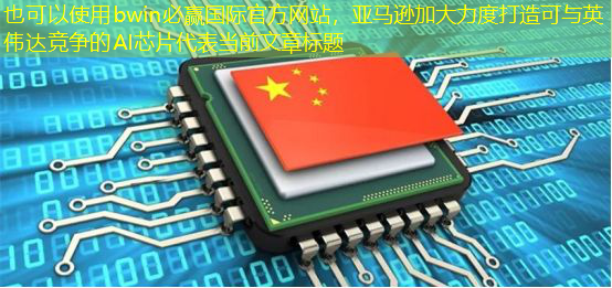 bwin必赢国际官方网站,亚马逊加大力度打造可与英伟达竞争的AI芯片 bwin必赢国际官方网站,亚马逊加大力度打造可与英伟达竞争的AI芯片