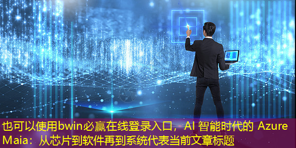 bwin必赢在线登录入口,AI 智能时代的 Azure Maia:从芯片到软件再到系统 bwin必赢在线登录入口,AI 智能时代的 Azure Maia:从芯片到软件再到系统