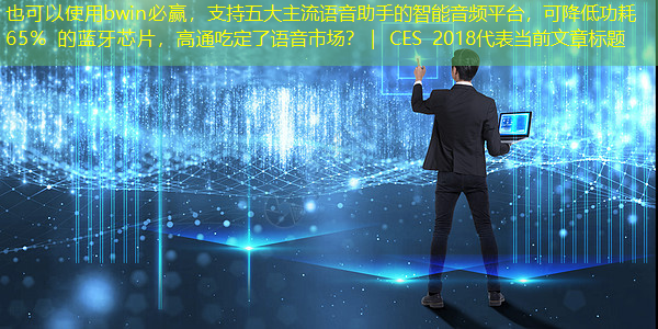 bwin必赢,支持五大主流语音助手的智能音频平台,可降低功耗 65% 的蓝牙芯片,高通吃定了语音市场?| CES 2018 bwin必赢,支持五大主流语音助手的智能音频平台,可降低功耗 65% 的蓝牙芯片,高通吃定了语音市场?| CES 2018