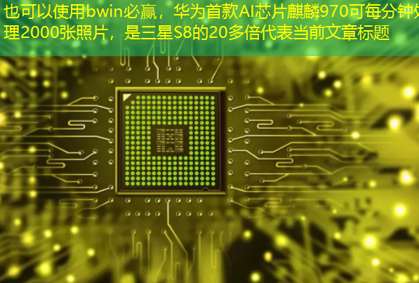 bwin必赢,华为首款AI芯片麒麟970可每分钟处理2000张照片,是三星S8的20多倍 bwin必赢,华为首款AI芯片麒麟970可每分钟处理2000张照片,是三星S8的20多倍