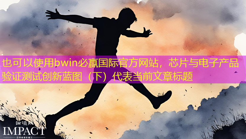 bwin必赢国际官方网站,芯片与电子产品验证测试创新蓝图(下) bwin必赢国际官方网站,芯片与电子产品验证测试创新蓝图(下)