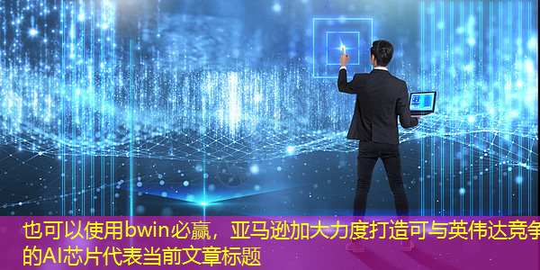 bwin必赢,亚马逊加大力度打造可与英伟达竞争的AI芯片 bwin必赢,亚马逊加大力度打造可与英伟达竞争的AI芯片