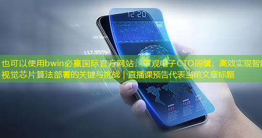 bwin必赢国际官方网站,肇观电子CTO周骥:高效实现智能视觉芯片算法部署的关键与挑战|直播课预告 bwin必赢国际官方网站,肇观电子CTO周骥:高效实现智能视觉芯片算法部署的关键与挑战|直播课预告