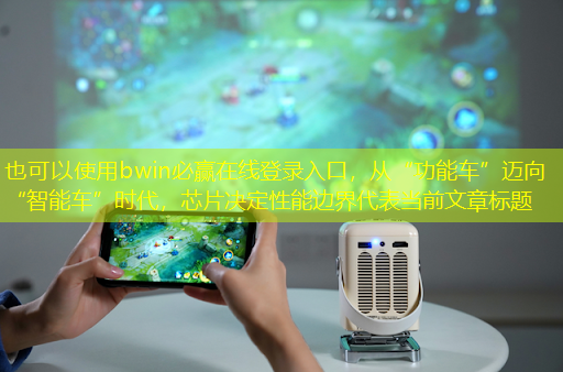bwin必赢在线登录入口,从“功能车”迈向“智能车”时代,芯片决定性能边界 bwin必赢在线登录入口,从“功能车”迈向“智能车”时代,芯片决定性能边界