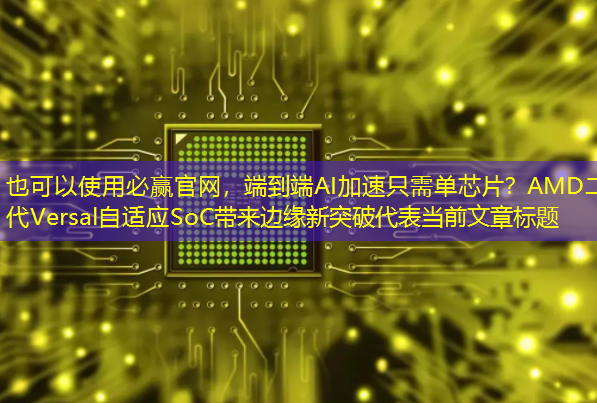 必赢官网，端到端AI加速只需单芯片？AMD二代Versal自适应SoC带来边缘新突破