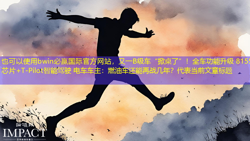 bwin必赢国际官方网站，又一B级车“掀桌了”！全车功能升级 8155芯片+T-Pilot智能驾驶 电车车主：燃油车还能再战几年？