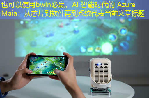 bwin必赢，AI 智能时代的 Azure Maia：从芯片到软件再到系统