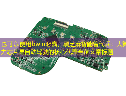 bwin必赢,黑芝麻智能曾代兵:大算力芯片是自动驾驶的核心 bwin必赢,黑芝麻智能曾代兵:大算力芯片是自动驾驶的核心