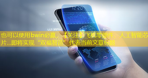 bwin必赢，【关注】飞机零部件、人工智能芯片…即将实现“双福智造”
