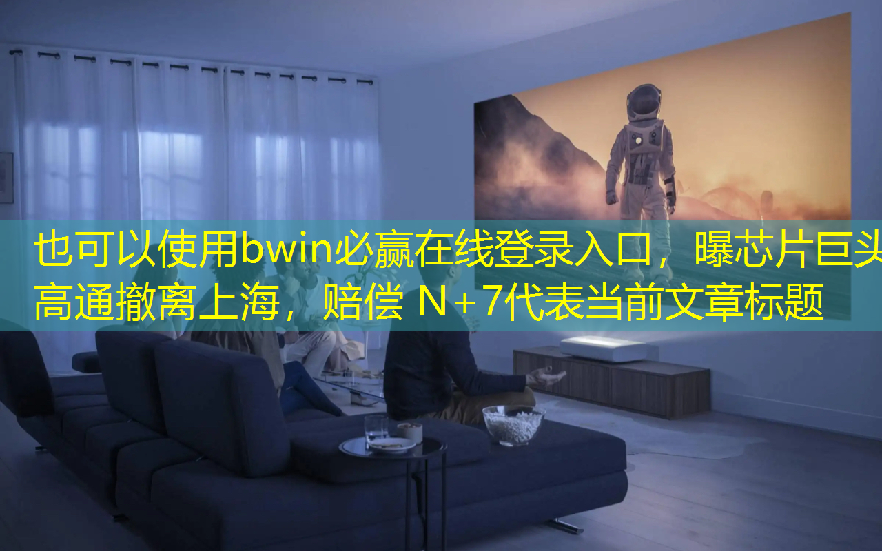 bwin必赢在线登录入口,曝芯片巨头高通撤离上海,赔偿 N+7 bwin必赢在线登录入口,曝芯片巨头高通撤离上海,赔偿 N+7