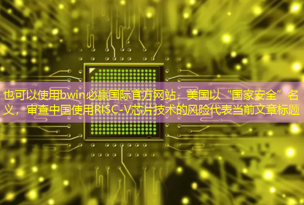 bwin必赢国际官方网站,美国以“国家安全”名义,审查中国使用RISC-V芯片技术的风险 bwin必赢国际官方网站,美国以“国家安全”名义,审查中国使用RISC-V芯片技术的风险