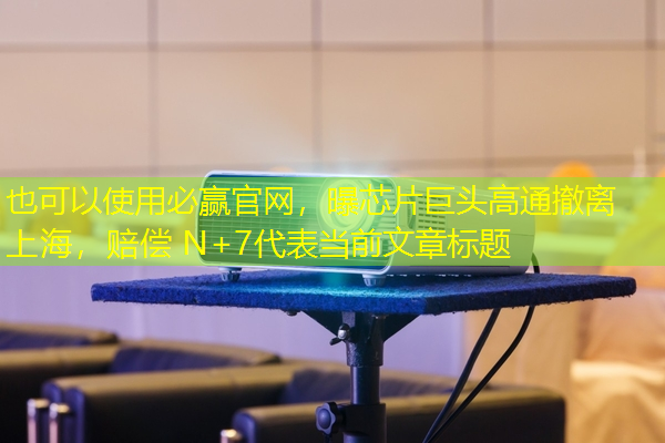 必赢官网,曝芯片巨头高通撤离上海,赔偿 N+7 必赢官网,曝芯片巨头高通撤离上海,赔偿 N+7