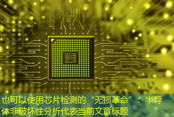 芯片检测的“无损革命”:半导体非破坏性分析 芯片检测的“无损革命”:半导体非破坏性分析
