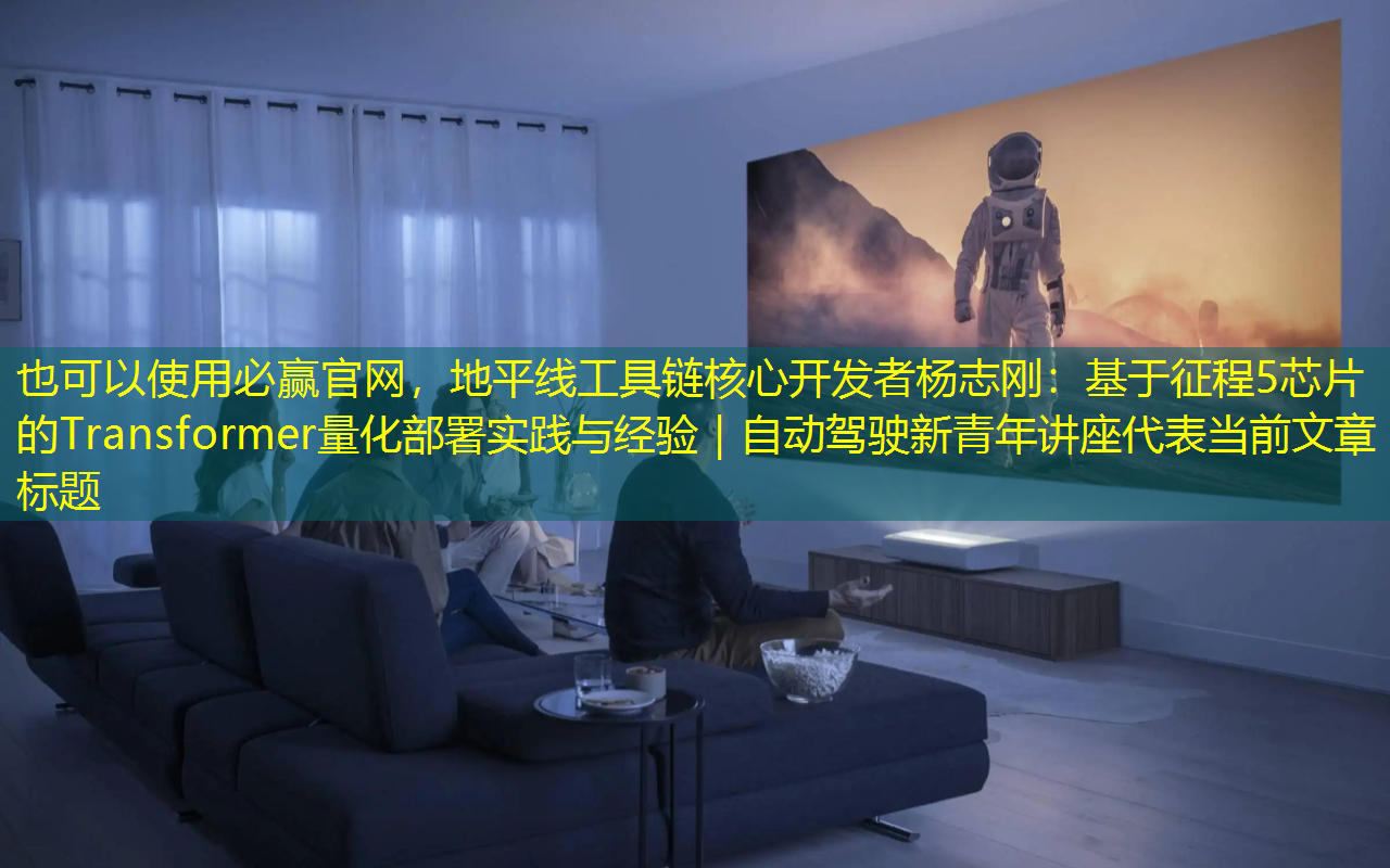 必赢官网,地平线工具链核心开发者杨志刚:基于征程5芯片的Transformer量化部署实践与经验|自动驾驶新青年讲座 必赢官网,地平线工具链核心开发者杨志刚:基于征程5芯片的Transformer量化部署实践与经验|自动驾驶新青年讲座
