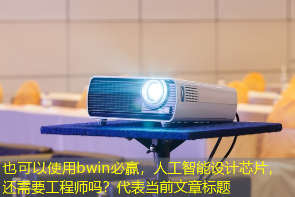 bwin必赢,人工智能设计芯片,还需要工程师吗? bwin必赢,人工智能设计芯片,还需要工程师吗?