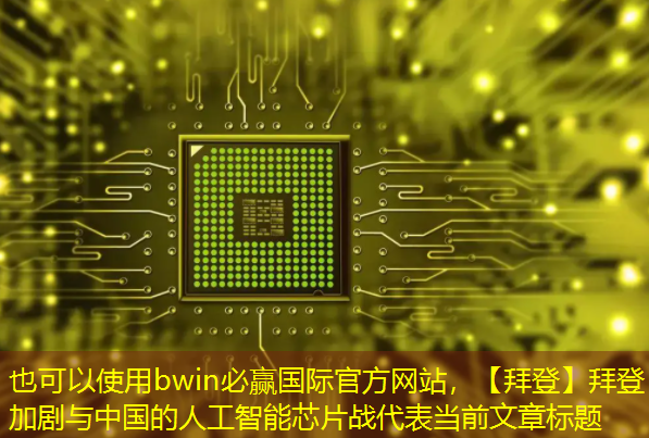 bwin必赢国际官方网站，【拜登】拜登加剧与中国的人工智能芯片战