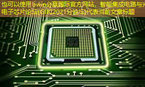 bwin必赢国际官方网站,智能集成电路与光电子芯片论坛(GIIC2021分论坛) bwin必赢国际官方网站,智能集成电路与光电子芯片论坛(GIIC2021分论坛)