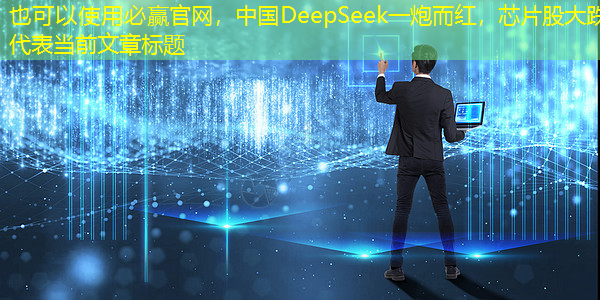 必赢官网,中国DeepSeek一炮而红,芯片股大跌 必赢官网,中国DeepSeek一炮而红,芯片股大跌