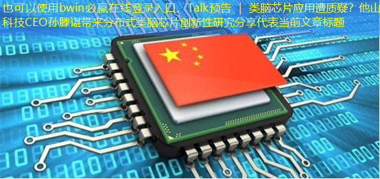 bwin必赢在线登录入口，Talk预告 ｜ 类脑芯片应用遭质疑？他山科技CEO孙滕谌带来分布式类脑芯片创新性研究分享