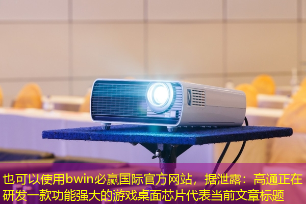 bwin必赢国际官方网站，据泄露：高通正在研发一款功能强大的游戏桌面芯片