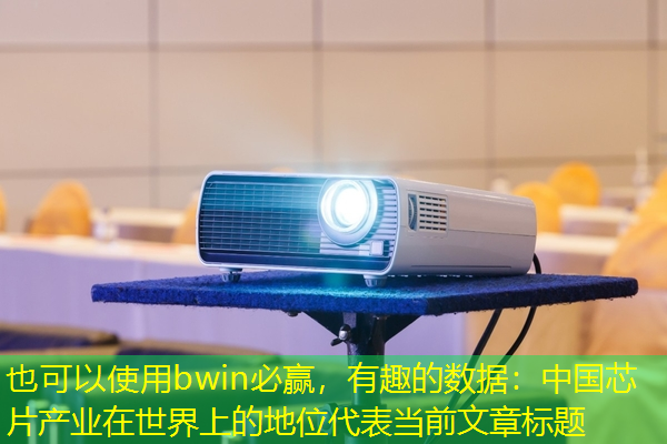 bwin必赢，有趣的数据：中国芯片产业在世界上的地位
