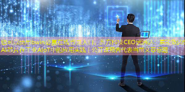 bwin必赢在线登录入口，湃方科技CEO武通达：高能效边缘AI芯片在工业AIoT中的应用实践｜公开课预告