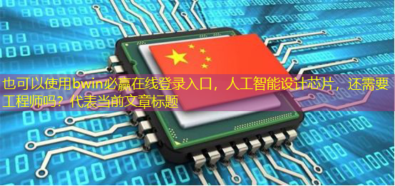 bwin必赢在线登录入口，人工智能设计芯片，还需要工程师吗？