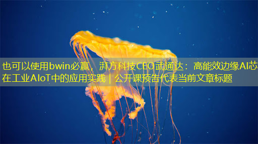 bwin必赢，湃方科技CEO武通达：高能效边缘AI芯片在工业AIoT中的应用实践｜公开课预告