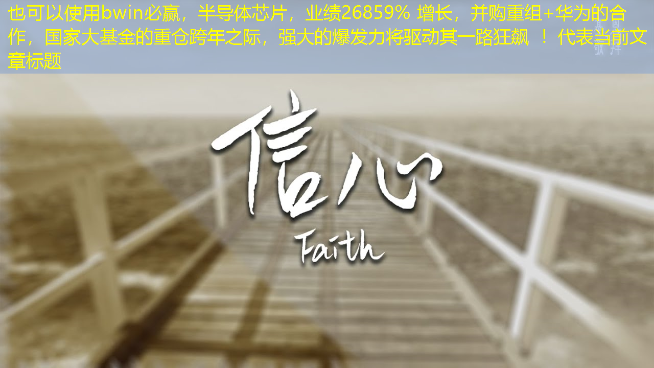 bwin必赢,半导体芯片,业绩26859% 增长,并购重组+华为的合作,国家大基金的重仓跨年之际,强大的爆发力将驱动其一路狂飙 ! bwin必赢,半导体芯片,业绩26859% 增长,并购重组+华为的合作,国家大基金的重仓跨年之际,强大的爆发力将驱动其一路狂飙 !
