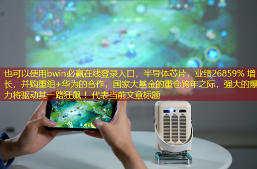 bwin必赢在线登录入口,半导体芯片,业绩26859% 增长,并购重组+华为的合作,国家大基金的重仓跨年之际,强大的爆发力将驱动其一路狂飙 ! bwin必赢在线登录入口,半导体芯片,业绩26859% 增长,并购重组+华为的合作,国家大基金的重仓跨年之际,强大的爆发力将驱动其一路狂飙 !