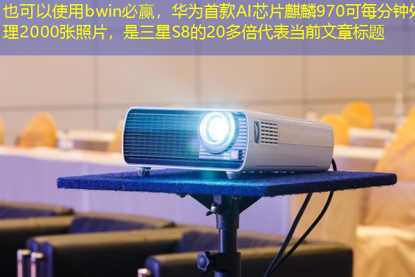 bwin必赢,华为首款AI芯片麒麟970可每分钟处理2000张照片,是三星S8的20多倍 bwin必赢,华为首款AI芯片麒麟970可每分钟处理2000张照片,是三星S8的20多倍