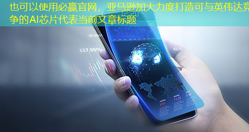 必赢官网,亚马逊加大力度打造可与英伟达竞争的AI芯片 必赢官网,亚马逊加大力度打造可与英伟达竞争的AI芯片