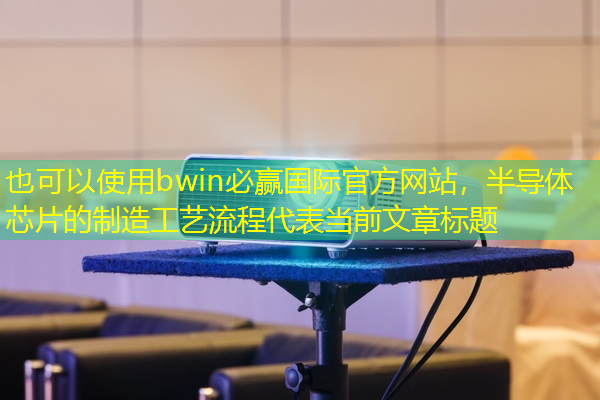 bwin必赢国际官方网站,半导体芯片的制造工艺流程 bwin必赢国际官方网站,半导体芯片的制造工艺流程