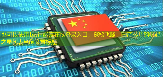 bwin必赢在线登录入口,探秘飞腾:国产芯片的崛起之星 bwin必赢在线登录入口,探秘飞腾:国产芯片的崛起之星