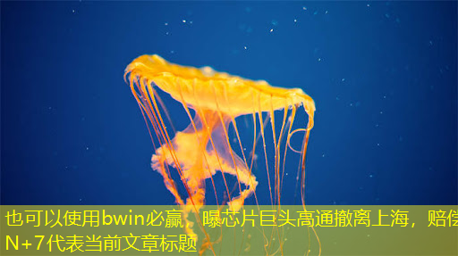 bwin必赢,曝芯片巨头高通撤离上海,赔偿 N+7 bwin必赢,曝芯片巨头高通撤离上海,赔偿 N+7