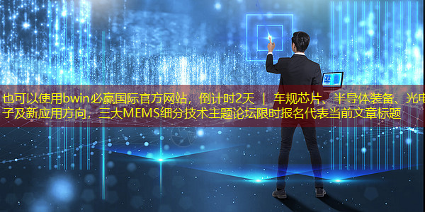 bwin必赢国际官方网站,倒计时2天 | 车规芯片、半导体装备、光电子及新应用方向,三大MEMS细分技术主题论坛限时报名 bwin必赢国际官方网站,倒计时2天 | 车规芯片、半导体装备、光电子及新应用方向,三大MEMS细分技术主题论坛限时报名