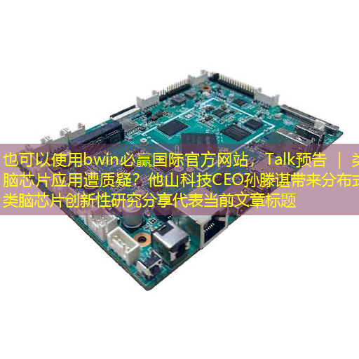 bwin必赢国际官方网站,Talk预告 | 类脑芯片应用遭质疑?他山科技CEO孙滕谌带来分布式类脑芯片创新性研究分享 bwin必赢国际官方网站,Talk预告 | 类脑芯片应用遭质疑?他山科技CEO孙滕谌带来分布式类脑芯片创新性研究分享