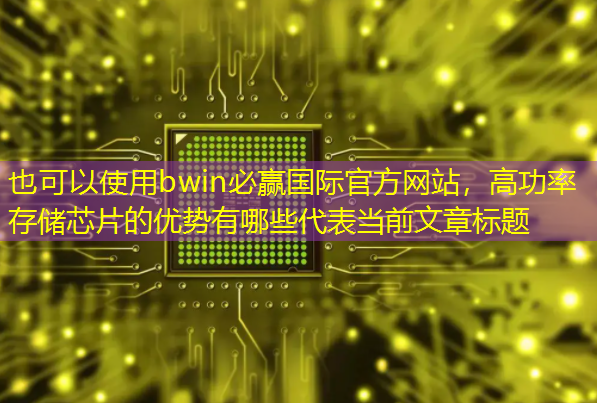 bwin必赢国际官方网站,高功率存储芯片的优势有哪些 bwin必赢国际官方网站,高功率存储芯片的优势有哪些