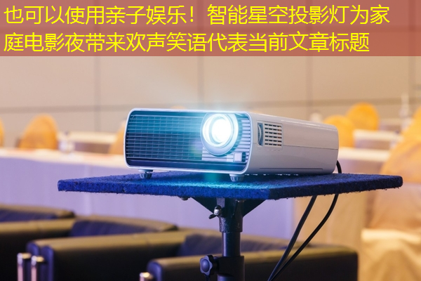亲子娱乐!智能星空投影灯为家庭电影夜带来欢声笑语 亲子娱乐!智能星空投影灯为家庭电影夜带来欢声笑语