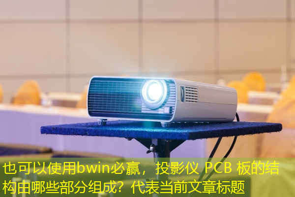 投影仪 PCB 板的结构由哪些部分组成？