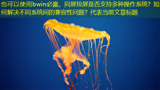 同屏投屏是否支持多种操作系统?如何解决不同系统间的兼容性问题? 同屏投屏是否支持多种操作系统?如何解决不同系统间的兼容性问题?