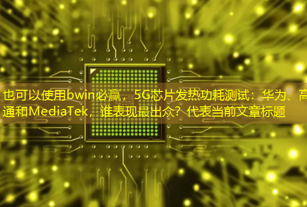 5G芯片发热功耗测试:华为、高通和MediaTek,谁表现最出众? 5G芯片发热功耗测试:华为、高通和MediaTek,谁表现最出众?